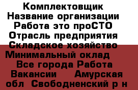 Комплектовщик › Название организации ­ Работа-это проСТО › Отрасль предприятия ­ Складское хозяйство › Минимальный оклад ­ 1 - Все города Работа » Вакансии   . Амурская обл.,Свободненский р-н